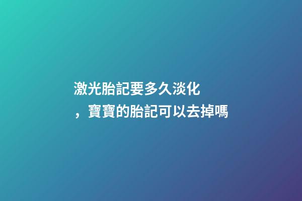 激光胎記要多久淡化，寶寶的胎記可以去掉嗎